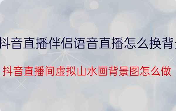 抖音直播伴侣语音直播怎么换背景 抖音直播间虚拟山水画背景图怎么做？